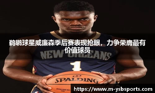 鹈鹕球星威廉森季后赛表现抢眼，力争荣膺最有价值球员