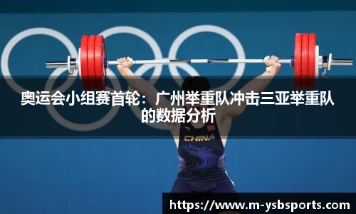 奥运会小组赛首轮：广州举重队冲击三亚举重队的数据分析
